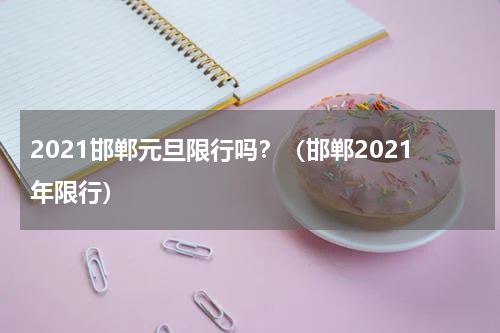 2021邯郸元旦限行吗？（邯郸2021年限行）