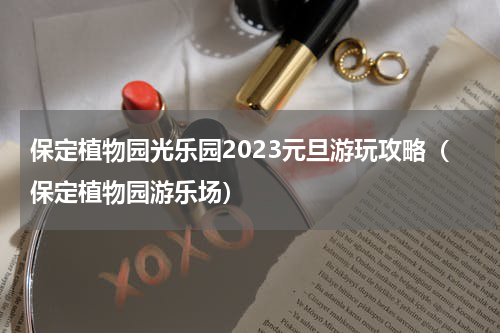保定植物园光乐园2023元旦游玩攻略（保定植物园游乐场）