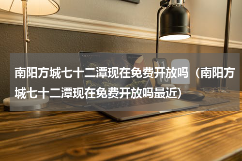 南阳方城七十二潭现在免费开放吗（南阳方城七十二潭现在免费开放吗最近）