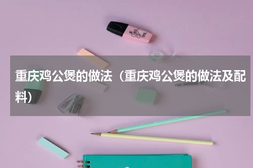 重庆鸡公煲的做法（重庆鸡公煲的做法及配料）