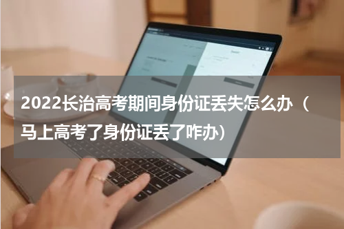 2022长治高考期间身份证丢失怎么办（马上高考了身份证丢了咋办）