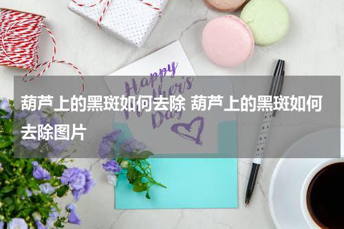 葫芦上的黑斑如何去除 葫芦上的黑斑如何去除图片