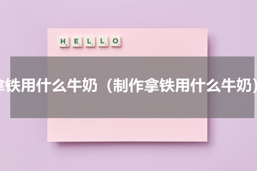 拿铁用什么牛奶（制作拿铁用什么牛奶）