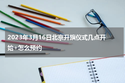 2023年3月16日北京升旗仪式几点开始+怎么预约