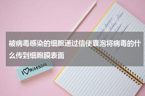 被病毒感染的细胞通过信使囊泡将病毒的什么传到细胞膜表面