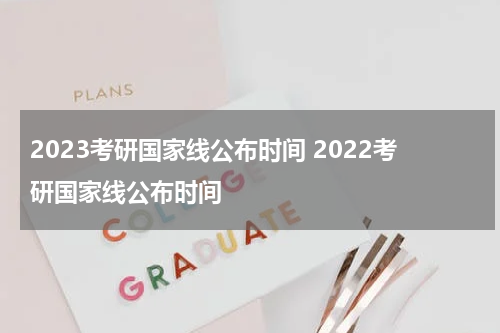 2023考研国家线公布时间 2022考研国家线公布时间