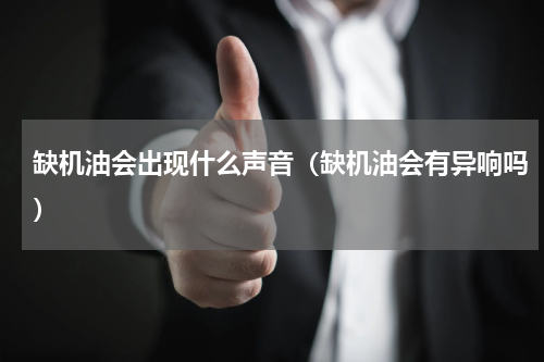 缺机油会出现什么声音（缺机油会有异响吗）