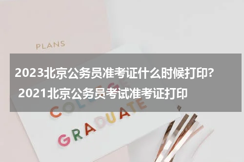 2023北京公务员准考证什么时候打印? 2021北京公务员考试准考证打印