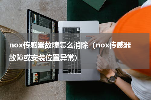 nox传感器故障怎么消除（nox传感器故障或安装位置异常）