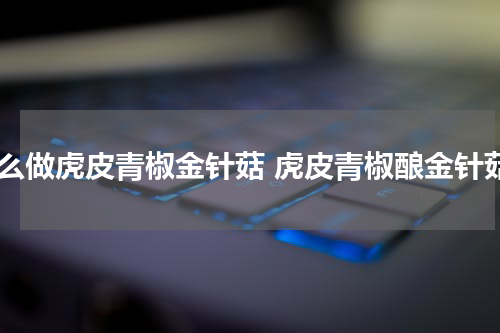 怎么做虎皮青椒金针菇 虎皮青椒酿金针菇