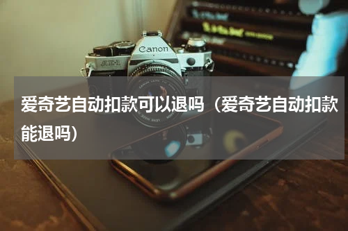 爱奇艺自动扣款可以退吗（爱奇艺自动扣款能退吗）