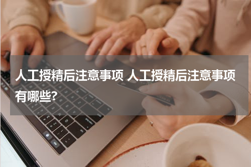 人工授精后注意事项 人工授精后注意事项有哪些?