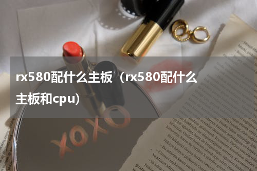 rx580配什么主板（rx580配什么主板和cpu）