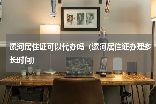 漯河居住证可以代办吗（漯河居住证办理多长时间）