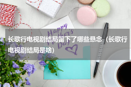 长歌行电视剧结局留下了哪些悬念（长歌行电视剧结局是啥）