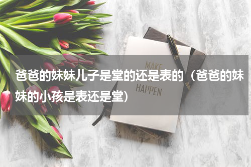 爸爸的妹妹儿子是堂的还是表的（爸爸的妹妹的小孩是表还是堂）