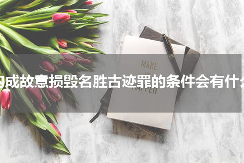 构成故意损毁名胜古迹罪的条件会有什么