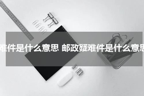 疑难件是什么意思 邮政疑难件是什么意思