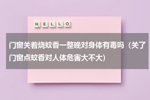 门窗关着烧蚊香一整晚对身体有毒吗（关了门窗点蚊香对人体危害大不大）