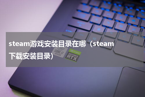 steam游戏安装目录在哪（steam下载安装目录）