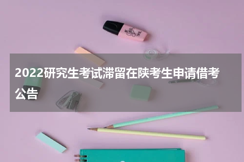 2022研究生考试滞留在陕考生申请借考公告