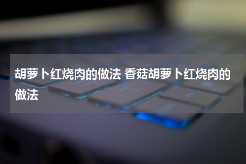 胡萝卜红烧肉的做法 香菇胡萝卜红烧肉的做法