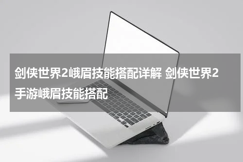 剑侠世界2峨眉技能搭配详解 剑侠世界2手游峨眉技能搭配