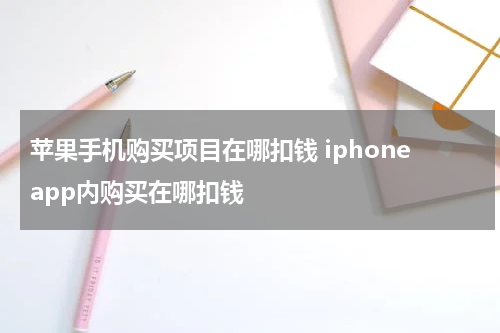 苹果手机购买项目在哪扣钱 iphoneapp内购买在哪扣钱