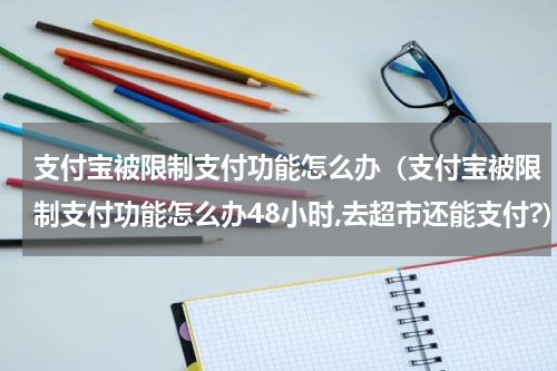 支付宝被限制支付功能怎么办（支付宝被限制支付功能怎么办48小时,去超市还能支付?）
