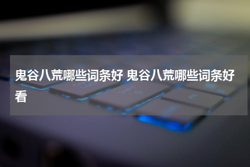 鬼谷八荒哪些词条好 鬼谷八荒哪些词条好看