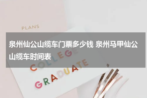 泉州仙公山缆车门票多少钱 泉州马甲仙公山缆车时间表