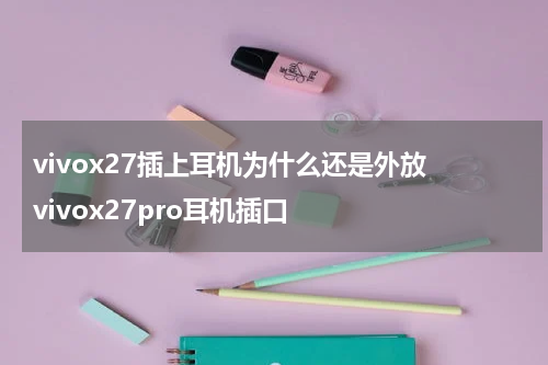 vivox27插上耳机为什么还是外放 vivox27pro耳机插口