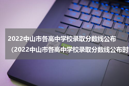 2022中山市各高中学校录取分数线公布（2022中山市各高中学校录取分数线公布时间）