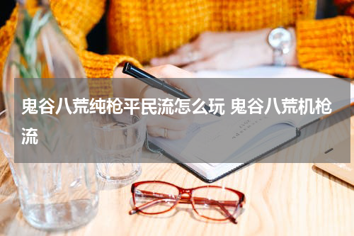 鬼谷八荒纯枪平民流怎么玩 鬼谷八荒机枪流