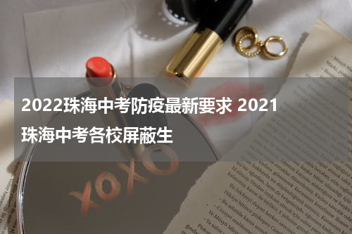 2022珠海中考防疫最新要求 2021珠海中考各校屏蔽生
