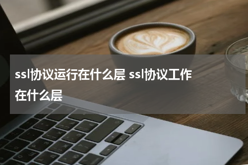 ssl协议运行在什么层 ssl协议工作在什么层