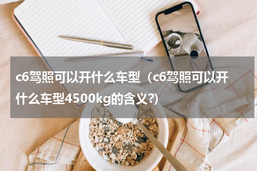c6驾照可以开什么车型（c6驾照可以开什么车型4500kg的含义?）