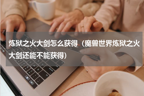 炼狱之火大剑怎么获得（魔兽世界炼狱之火大剑还能不能获得）