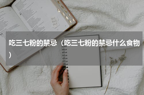 吃三七粉的禁忌（吃三七粉的禁忌什么食物）