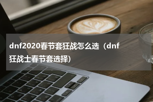 dnf2020春节套狂战怎么选（dnf狂战士春节套选择）
