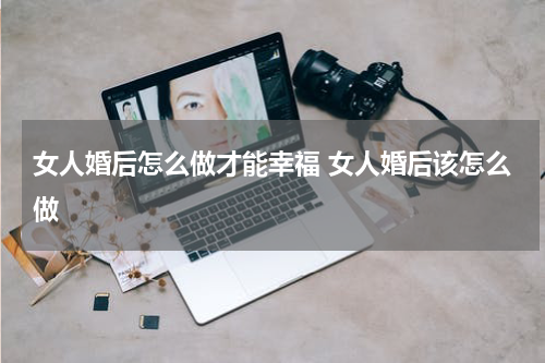 女人婚后怎么做才能幸福 女人婚后该怎么做