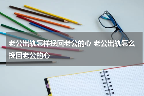 老公出轨怎样挽回老公的心 老公出轨怎么挽回老公的心