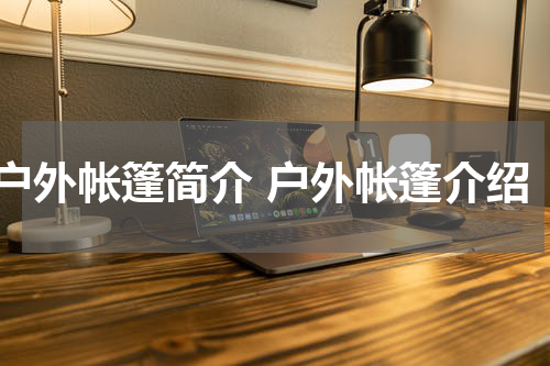 户外帐篷简介 户外帐篷介绍