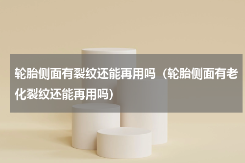 轮胎侧面有裂纹还能再用吗（轮胎侧面有老化裂纹还能再用吗）