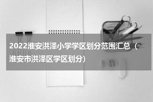 2022淮安洪泽小学学区划分范围汇总（淮安市洪泽区学区划分）