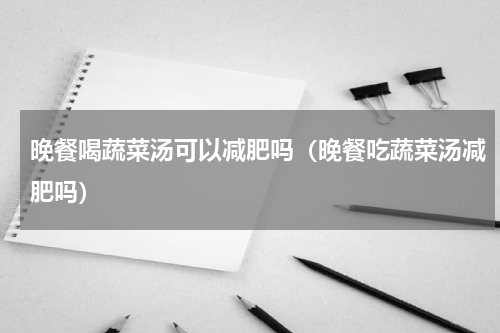 晚餐喝蔬菜汤可以减肥吗（晚餐吃蔬菜汤减肥吗）