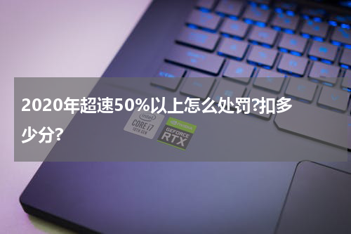 2020年超速50%以上怎么处罚?扣多少分?