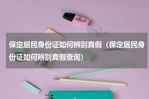 保定居民身份证如何辨别真假（保定居民身份证如何辨别真假查询）