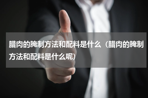 腊肉的腌制方法和配料是什么（腊肉的腌制方法和配料是什么呢）