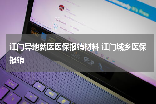 江门异地就医医保报销材料 江门城乡医保报销